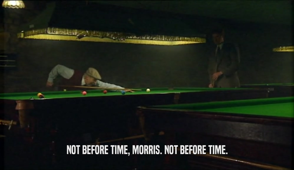NOT BEFORE TIME, MORRIS. NOT BEFORE TIME.  