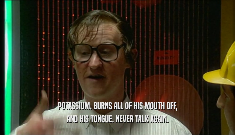 POTASSIUM. BURNS ALL OF HIS MOUTH OFF, AND HIS TONGUE. NEVER TALK AGAIN. 
