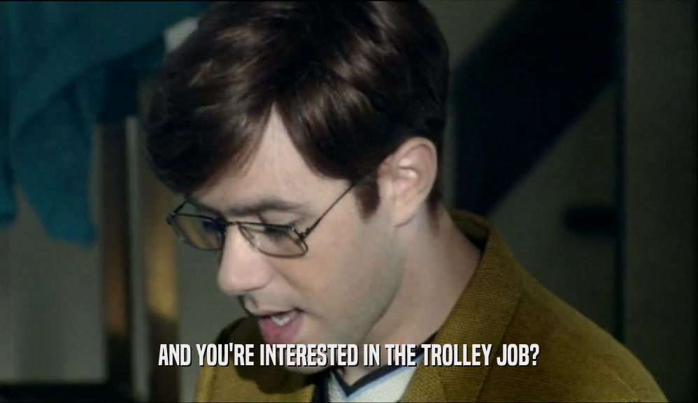 AND YOU'RE INTERESTED IN THE TROLLEY JOB?  