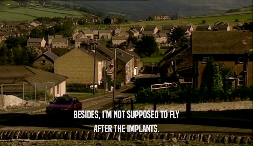 BESIDES, I'M NOT SUPPOSED TO FLY AFTER THE IMPLANTS. 