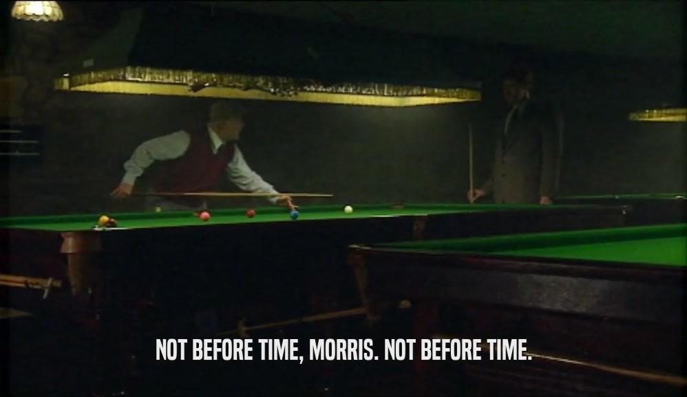 NOT BEFORE TIME, MORRIS. NOT BEFORE TIME.  
