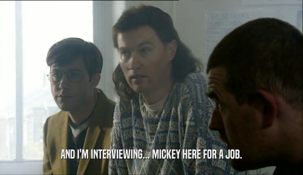 AND I'M INTERVIEWING... MICKEY HERE FOR A JOB.
  