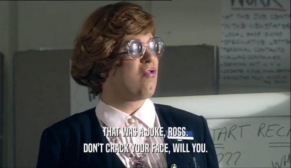 THAT WAS A JOKE, ROSS. DON'T CRACK YOUR FACE, WILL YOU. 