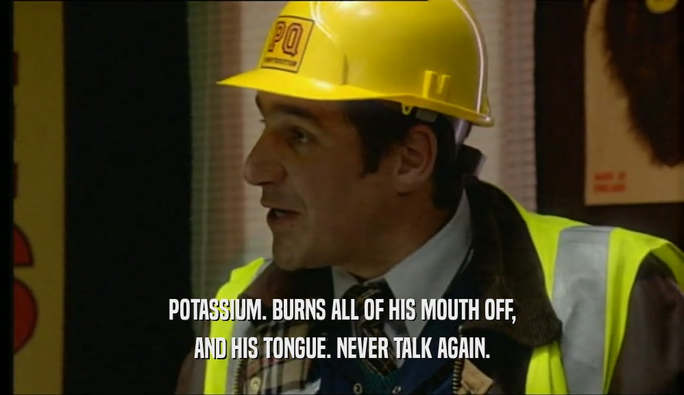 POTASSIUM. BURNS ALL OF HIS MOUTH OFF, AND HIS TONGUE. NEVER TALK AGAIN. 