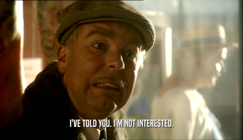 I'VE TOLD YOU. I'M NOT INTERESTED.  