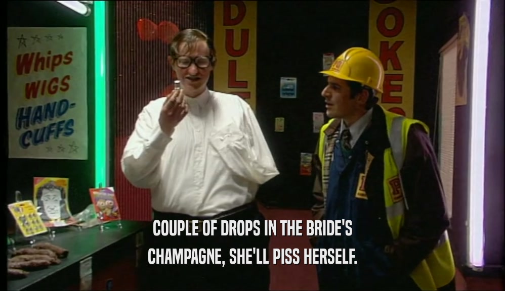 COUPLE OF DROPS IN THE BRIDE'S CHAMPAGNE, SHE'LL PISS HERSELF. 