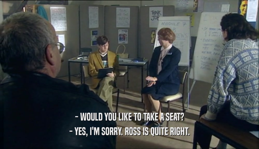 - WOULD YOU LIKE TO TAKE A SEAT? - YES, I'M SORRY. ROSS IS QUITE RIGHT. 