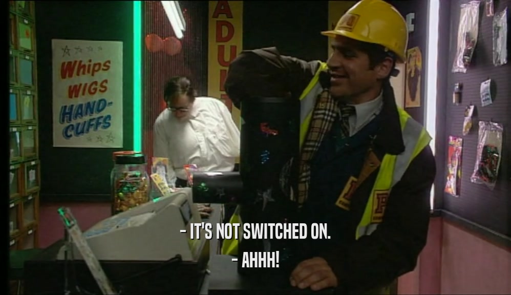 - IT'S NOT SWITCHED ON.
 - AHHH!
 