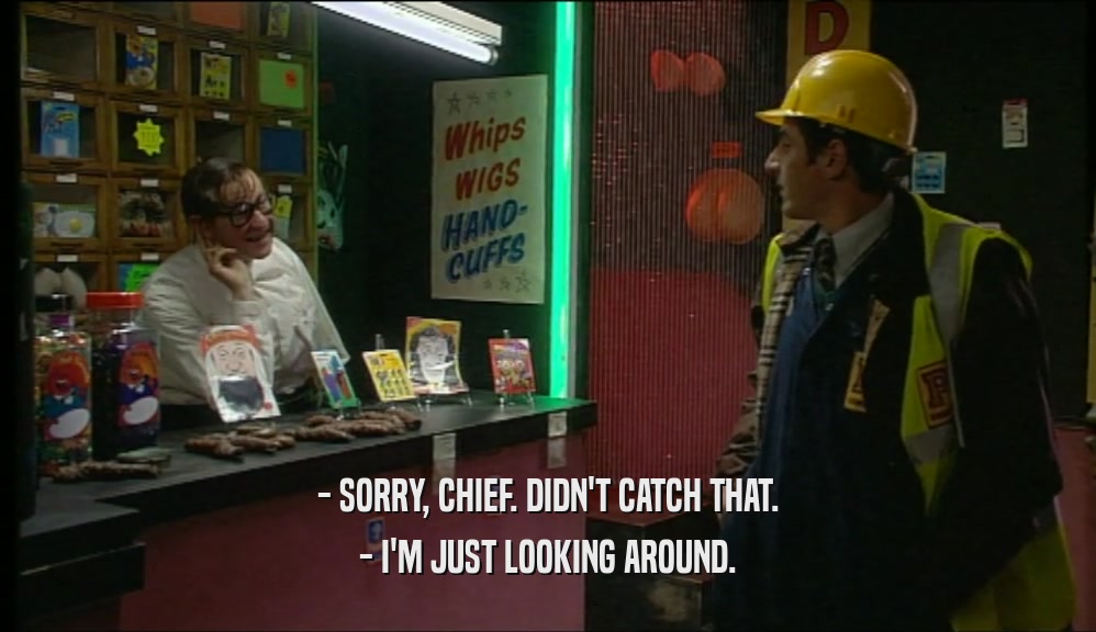 - SORRY, CHIEF. DIDN'T CATCH THAT. - I'M JUST LOOKING AROUND. 