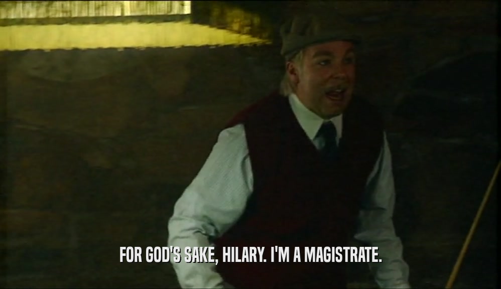 FOR GOD'S SAKE, HILARY. I'M A MAGISTRATE.  