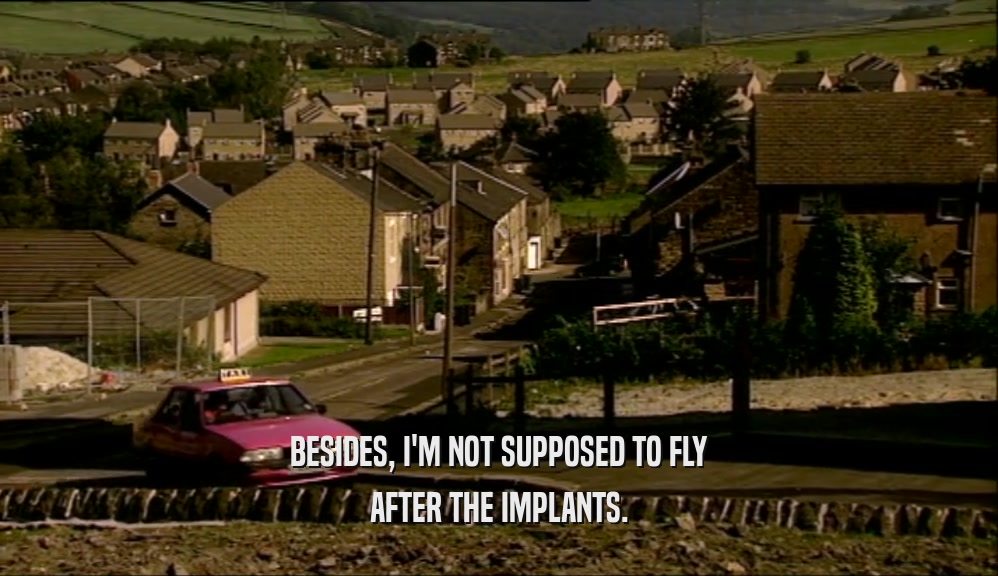 BESIDES, I'M NOT SUPPOSED TO FLY AFTER THE IMPLANTS. 