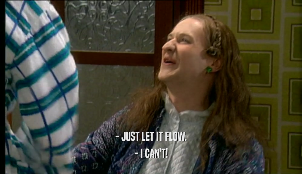 - JUST LET IT FLOW. - I CAN'T! 