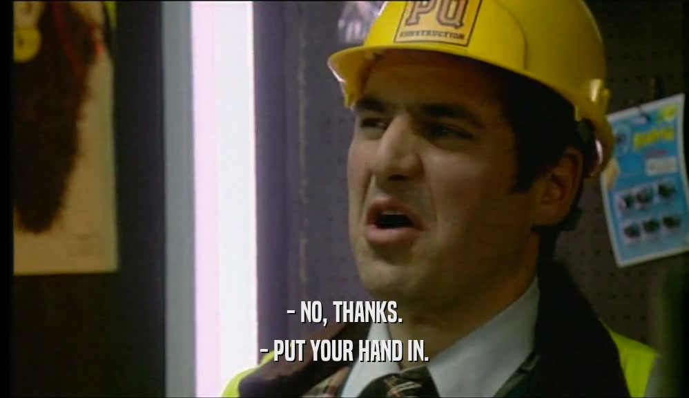 - NO, THANKS. - PUT YOUR HAND IN. 