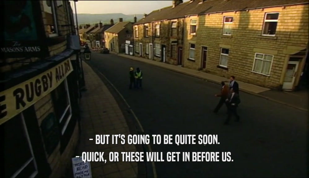 - BUT IT'S GOING TO BE QUITE SOON. - QUICK, OR THESE WILL GET IN BEFORE US. 