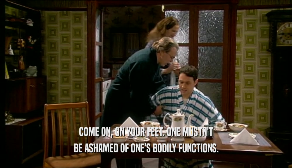 COME ON, ON YOUR FEET. ONE MUSTN'T BE ASHAMED OF ONE'S BODILY FUNCTIONS. 