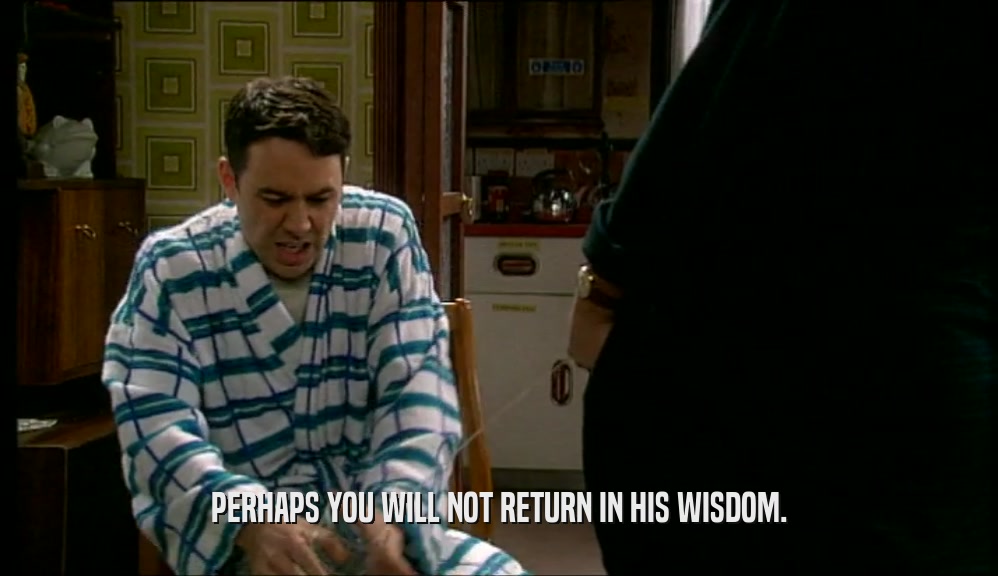 PERHAPS YOU WILL NOT RETURN IN HIS WISDOM.  