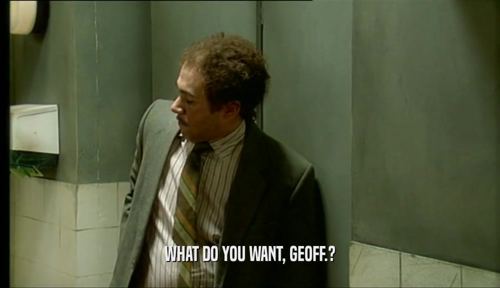 WHAT DO YOU WANT, GEOFF.?  