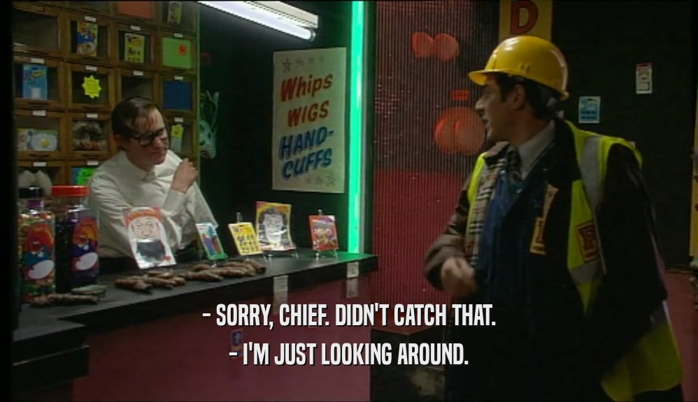 - SORRY, CHIEF. DIDN'T CATCH THAT. - I'M JUST LOOKING AROUND. 