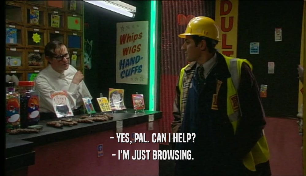 - YES, PAL. CAN I HELP? - I'M JUST BROWSING. 