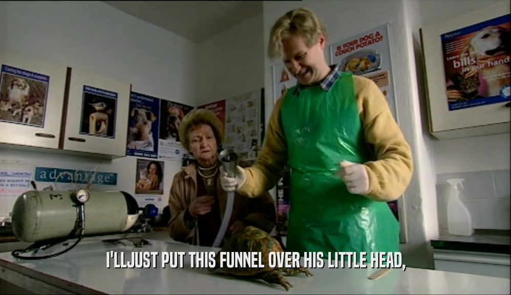 I'LLJUST PUT THIS FUNNEL OVER HIS LITTLE HEAD,  