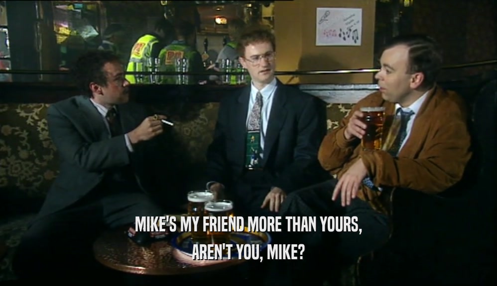 MIKE'S MY FRIEND MORE THAN YOURS, AREN'T YOU, MIKE? 