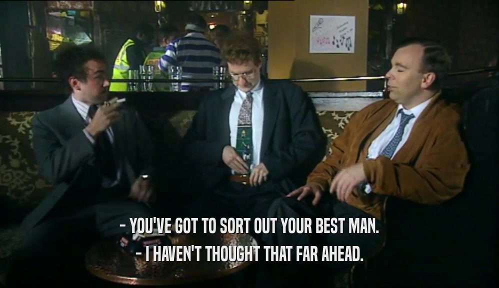 - YOU'VE GOT TO SORT OUT YOUR BEST MAN. - I HAVEN'T THOUGHT THAT FAR AHEAD. 