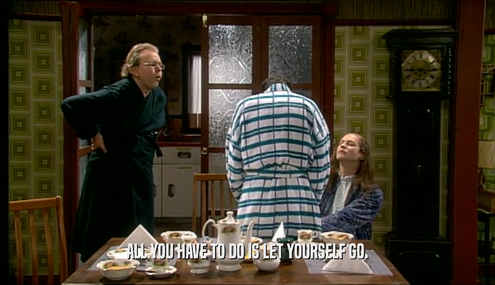 ALL YOU HAVE TO DO IS LET YOURSELF GO.  