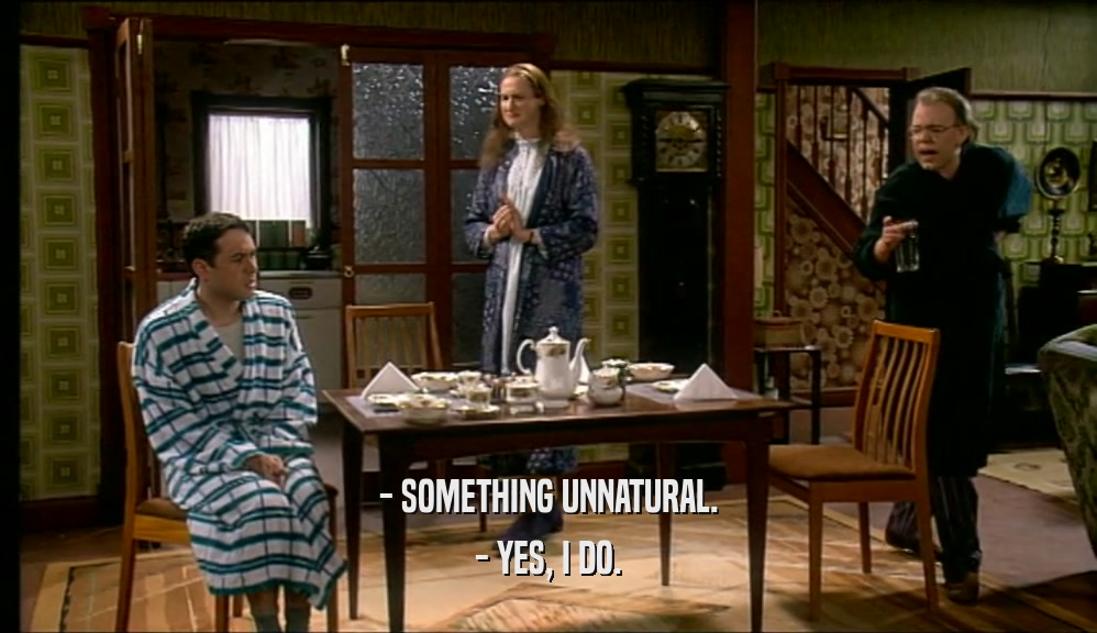 - SOMETHING UNNATURAL.
 - YES, I DO.
 