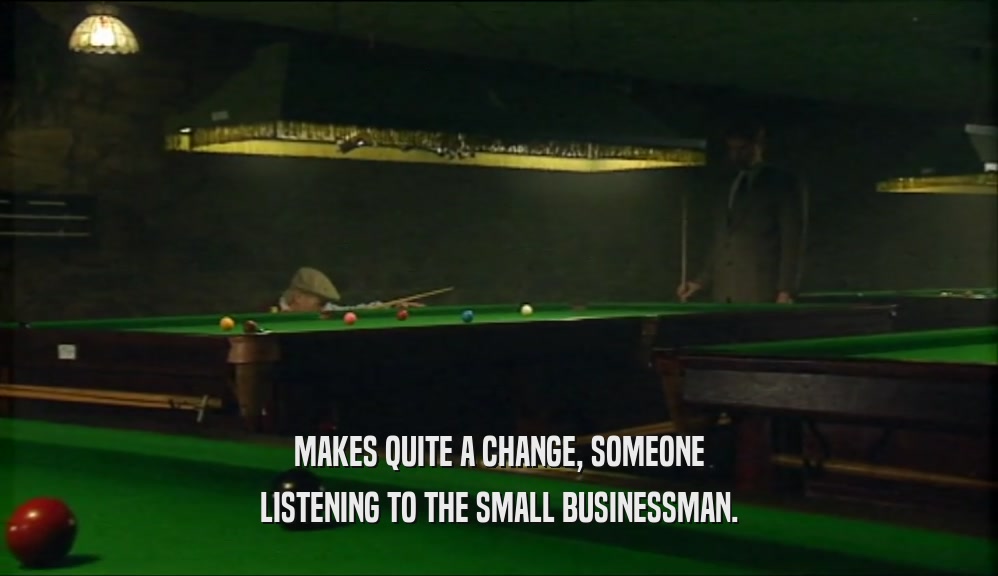 MAKES QUITE A CHANGE, SOMEONE LISTENING TO THE SMALL BUSINESSMAN. 