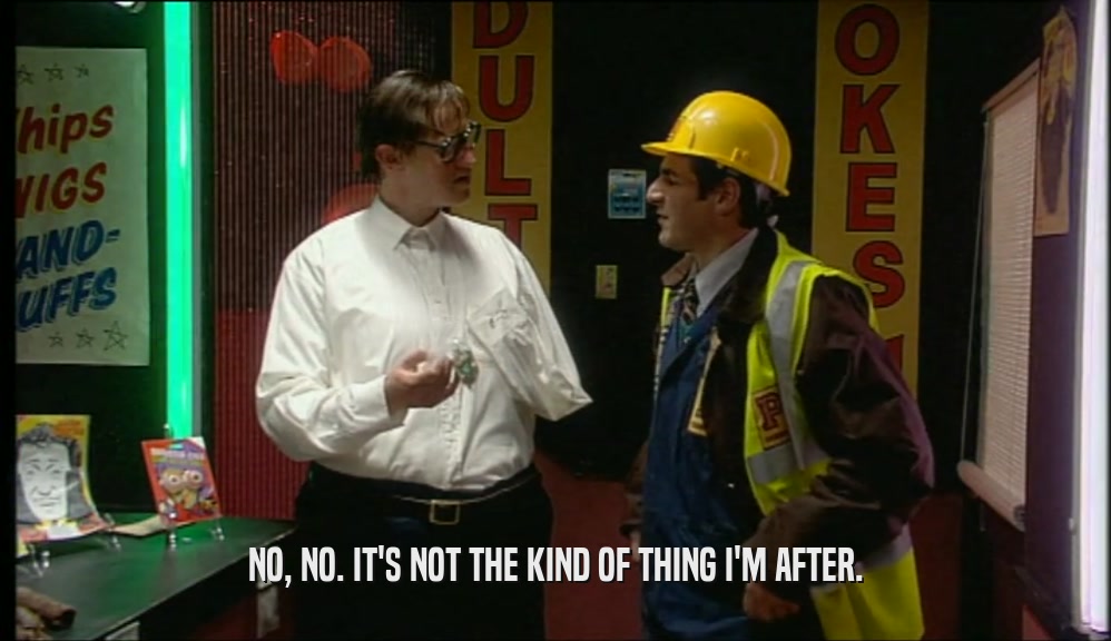 NO, NO. IT'S NOT THE KIND OF THING I'M AFTER.  