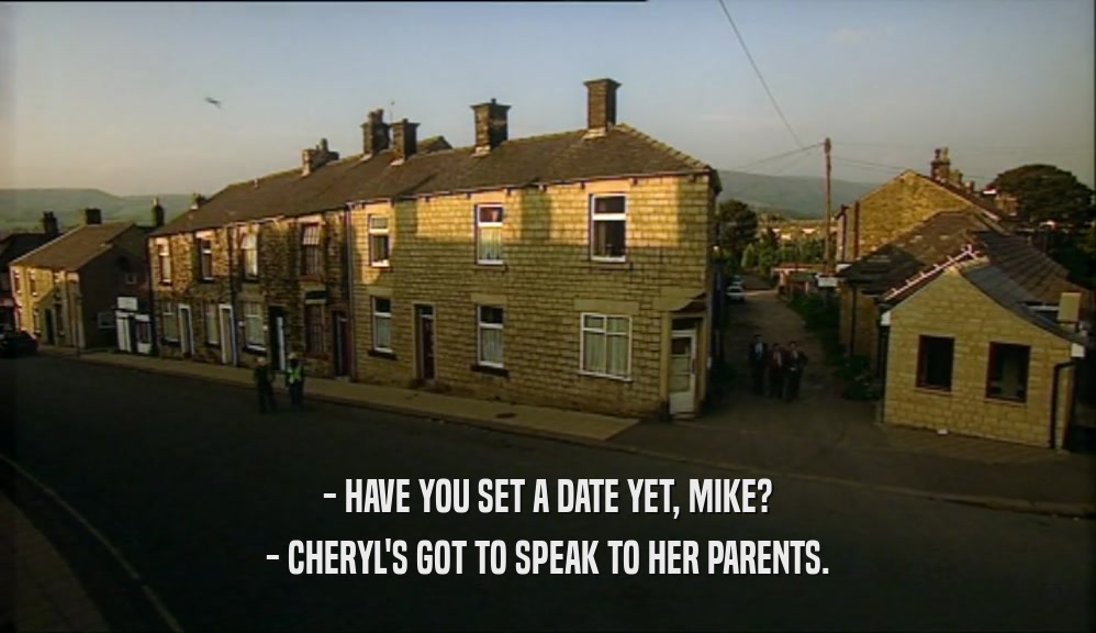 - HAVE YOU SET A DATE YET, MIKE? - CHERYL'S GOT TO SPEAK TO HER PARENTS. 