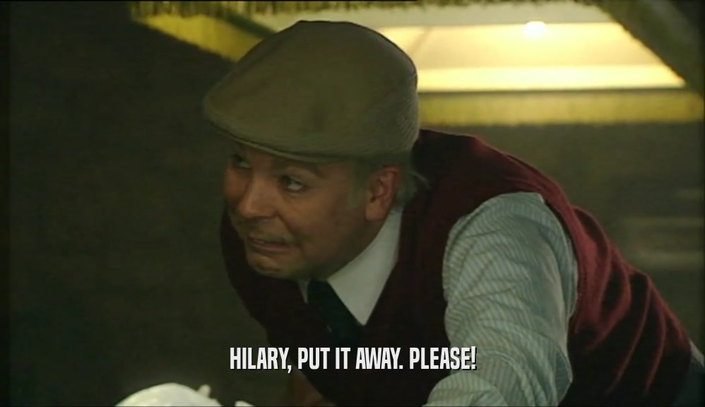 HILARY, PUT IT AWAY. PLEASE!  