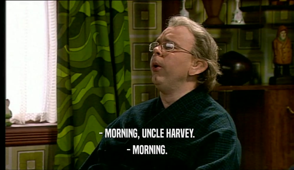- MORNING, UNCLE HARVEY. - MORNING. 