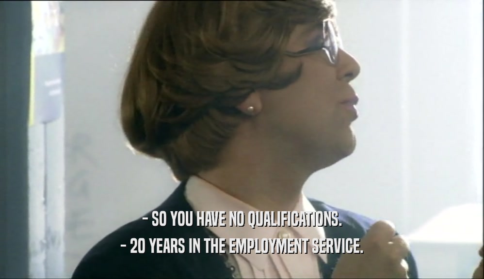 - SO YOU HAVE NO QUALIFICATIONS. - 20 YEARS IN THE EMPLOYMENT SERVICE. 