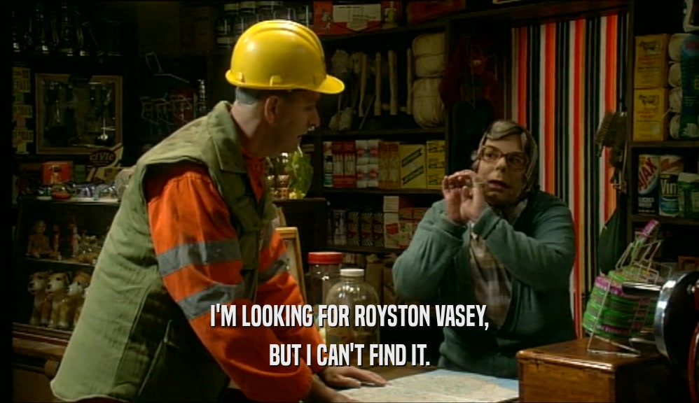 I'M LOOKING FOR ROYSTON VASEY,
 BUT I CAN'T FIND IT.
 