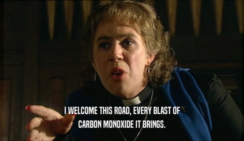I WELCOME THIS ROAD, EVERY BLAST OF
 CARBON MONOXIDE IT BRINGS.
 