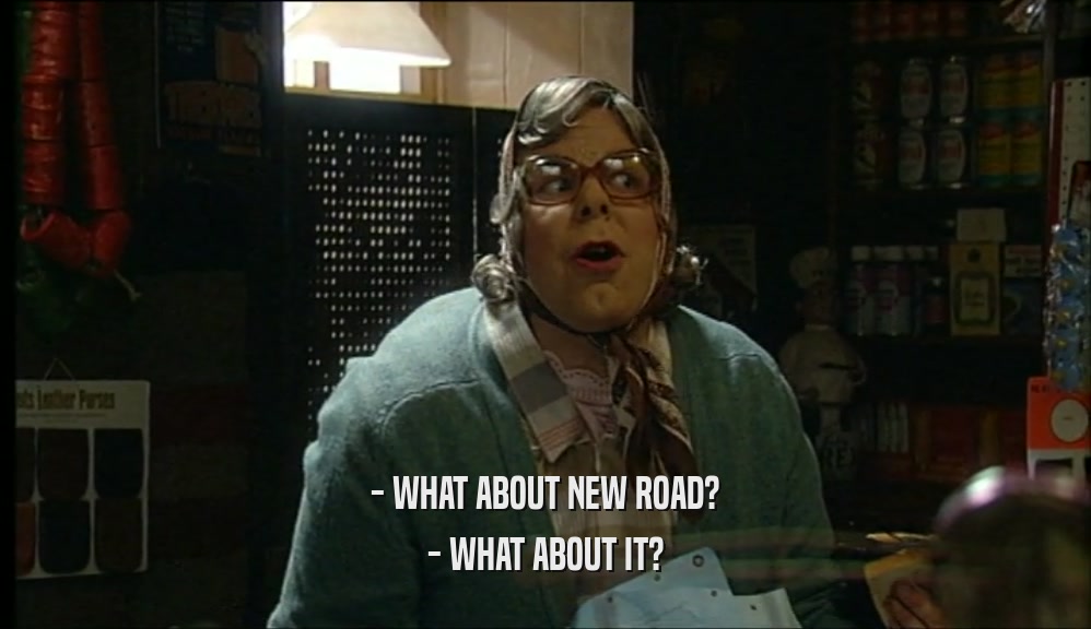 - WHAT ABOUT NEW ROAD? - WHAT ABOUT IT? 