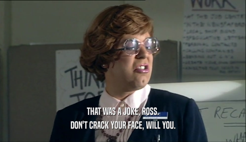 THAT WAS A JOKE, ROSS. DON'T CRACK YOUR FACE, WILL YOU. 
