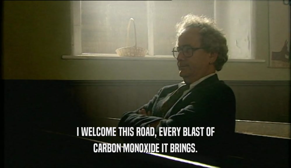 I WELCOME THIS ROAD, EVERY BLAST OF CARBON MONOXIDE IT BRINGS. 