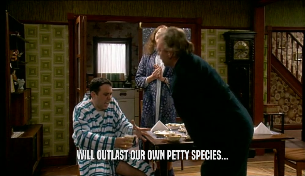 WILL OUTLAST OUR OWN PETTY SPECIES...  