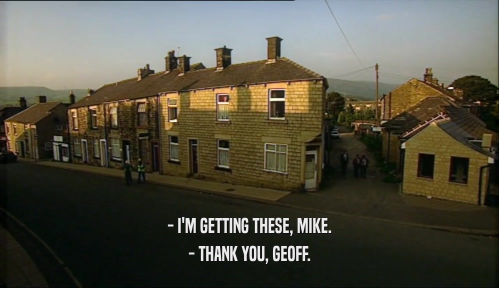 - I'M GETTING THESE, MIKE. - THANK YOU, GEOFF. 