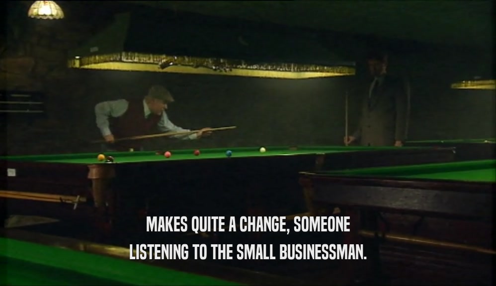 MAKES QUITE A CHANGE, SOMEONE LISTENING TO THE SMALL BUSINESSMAN. 