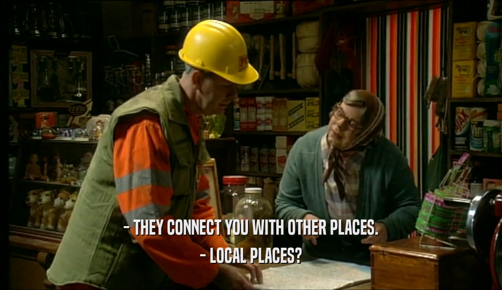 - THEY CONNECT YOU WITH OTHER PLACES. - LOCAL PLACES? 