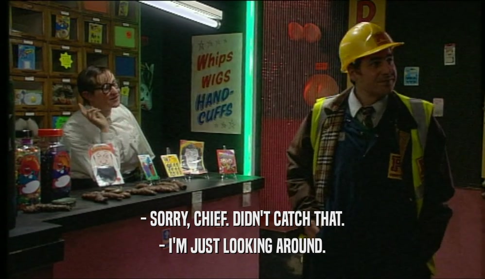 - SORRY, CHIEF. DIDN'T CATCH THAT. - I'M JUST LOOKING AROUND. 