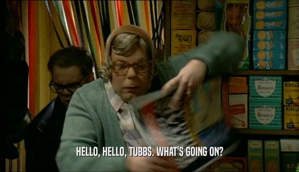 HELLO, HELLO, TUBBS. WHAT'S GOING ON?  