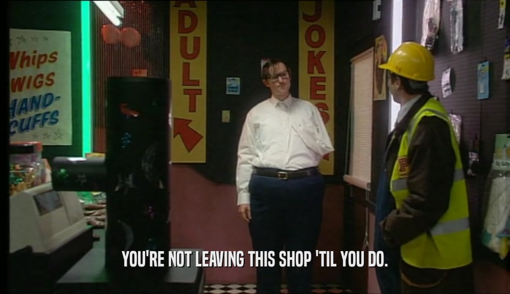 YOU'RE NOT LEAVING THIS SHOP 'TIL YOU DO.  