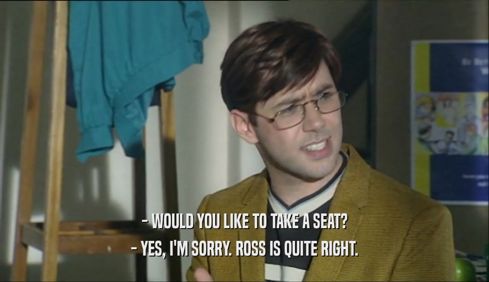 - WOULD YOU LIKE TO TAKE A SEAT? - YES, I'M SORRY. ROSS IS QUITE RIGHT. 