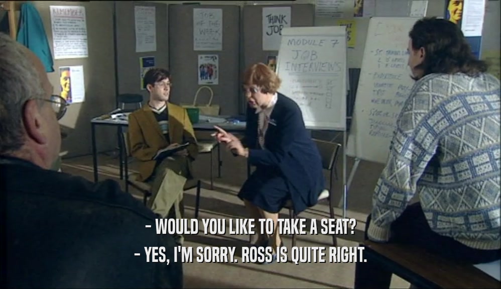 - WOULD YOU LIKE TO TAKE A SEAT? - YES, I'M SORRY. ROSS IS QUITE RIGHT. 