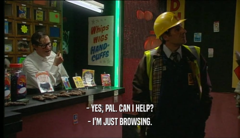 - YES, PAL. CAN I HELP? - I'M JUST BROWSING. 