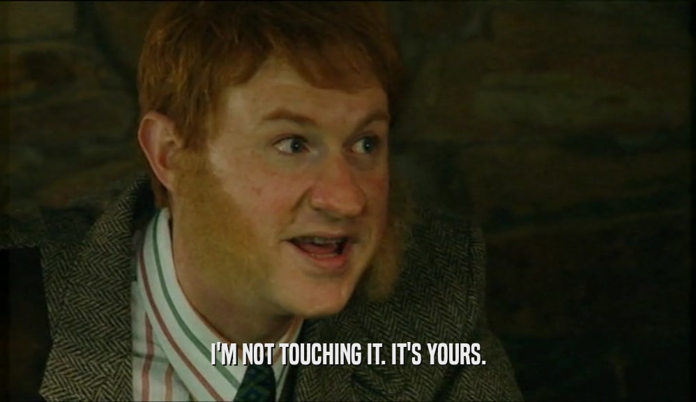 I'M NOT TOUCHING IT. IT'S YOURS.  